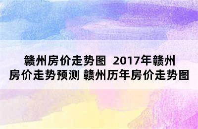 赣州房价走势图  2017年赣州房价走势预测 赣州历年房价走势图